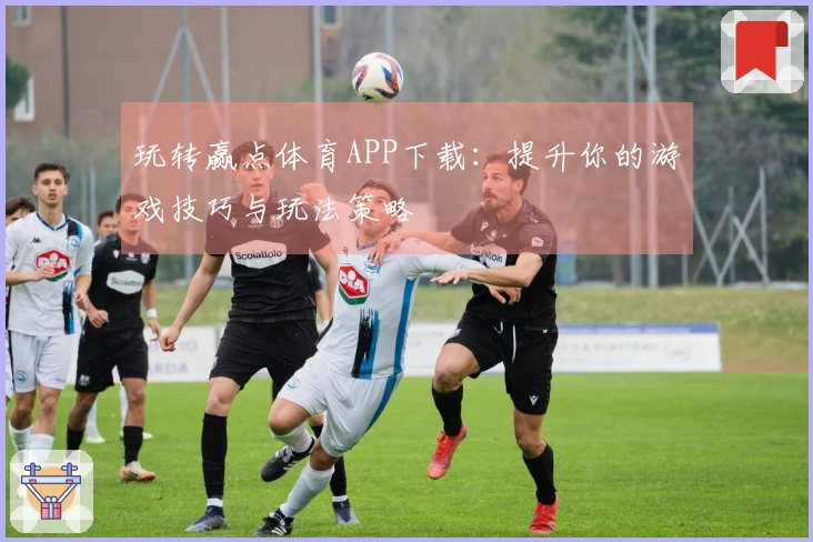 玩转赢点体育APP下载：提升你的游戏技巧与玩法策略
