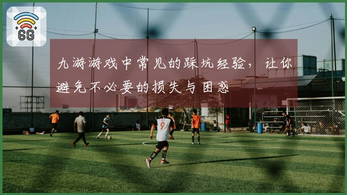 九游游戏中常见的踩坑经验，让你避免不必要的损失与困惑