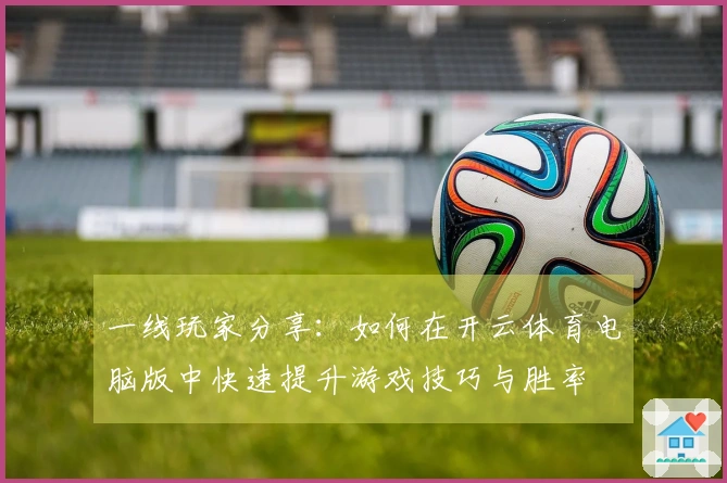 一线玩家分享：如何在开云体育电脑版中快速提升游戏技巧与胜率