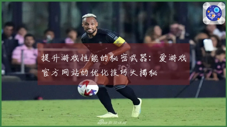 提升游戏性能的秘密武器：爱游戏官方网站的优化技巧大揭秘