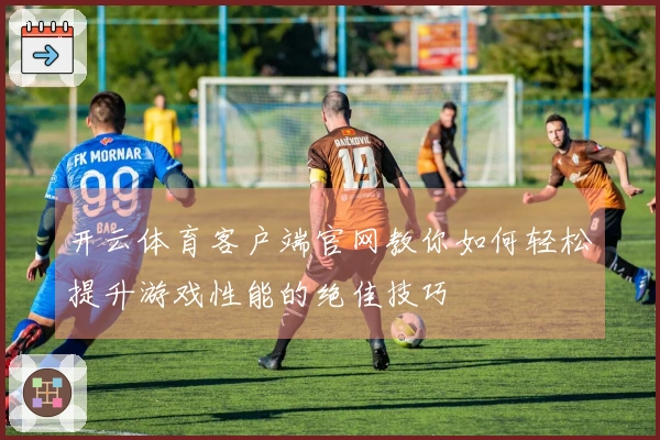 开云体育客户端官网教你如何轻松提升游戏性能的绝佳技巧