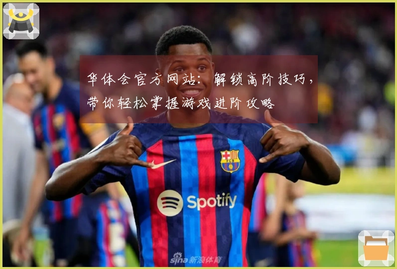 华体会官方网站：解锁高阶技巧，带你轻松掌握游戏进阶攻略
