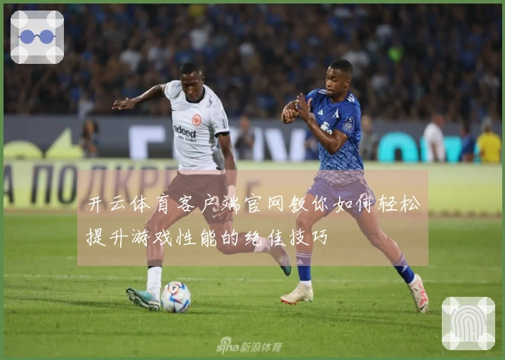 开云体育客户端官网教你如何轻松提升游戏性能的绝佳技巧