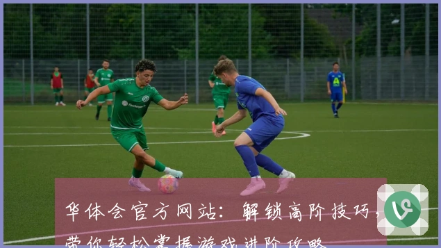 华体会官方网站：解锁高阶技巧，带你轻松掌握游戏进阶攻略