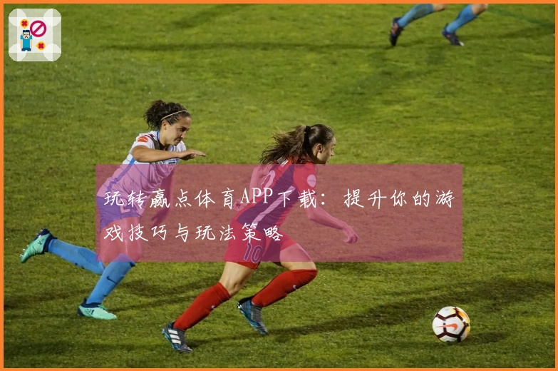 玩转赢点体育APP下载：提升你的游戏技巧与玩法策略