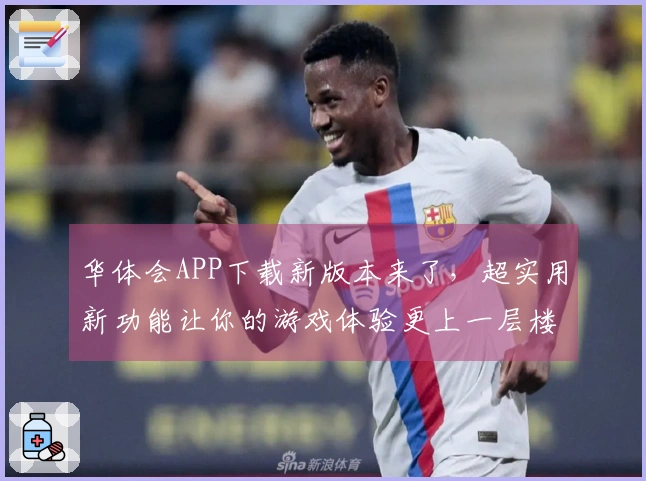 华体会APP下载新版本来了，超实用新功能让你的游戏体验更上一层楼！